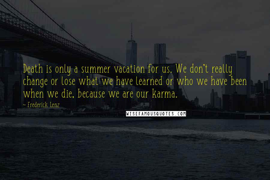 Frederick Lenz Quotes: Death is only a summer vacation for us. We don't really change or lose what we have learned or who we have been when we die, because we are our karma.