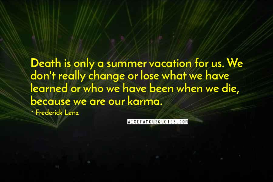 Frederick Lenz Quotes: Death is only a summer vacation for us. We don't really change or lose what we have learned or who we have been when we die, because we are our karma.