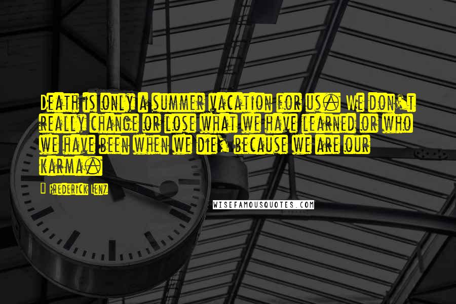 Frederick Lenz Quotes: Death is only a summer vacation for us. We don't really change or lose what we have learned or who we have been when we die, because we are our karma.