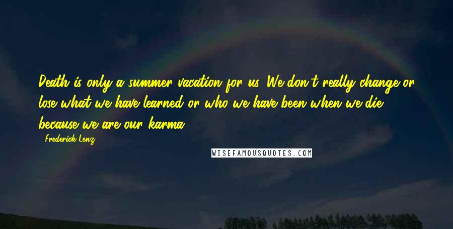 Frederick Lenz Quotes: Death is only a summer vacation for us. We don't really change or lose what we have learned or who we have been when we die, because we are our karma.