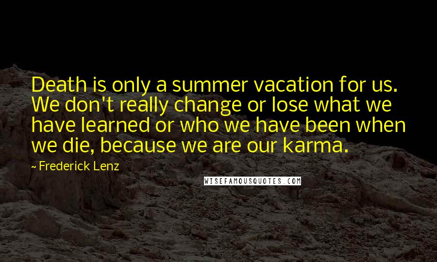 Frederick Lenz Quotes: Death is only a summer vacation for us. We don't really change or lose what we have learned or who we have been when we die, because we are our karma.