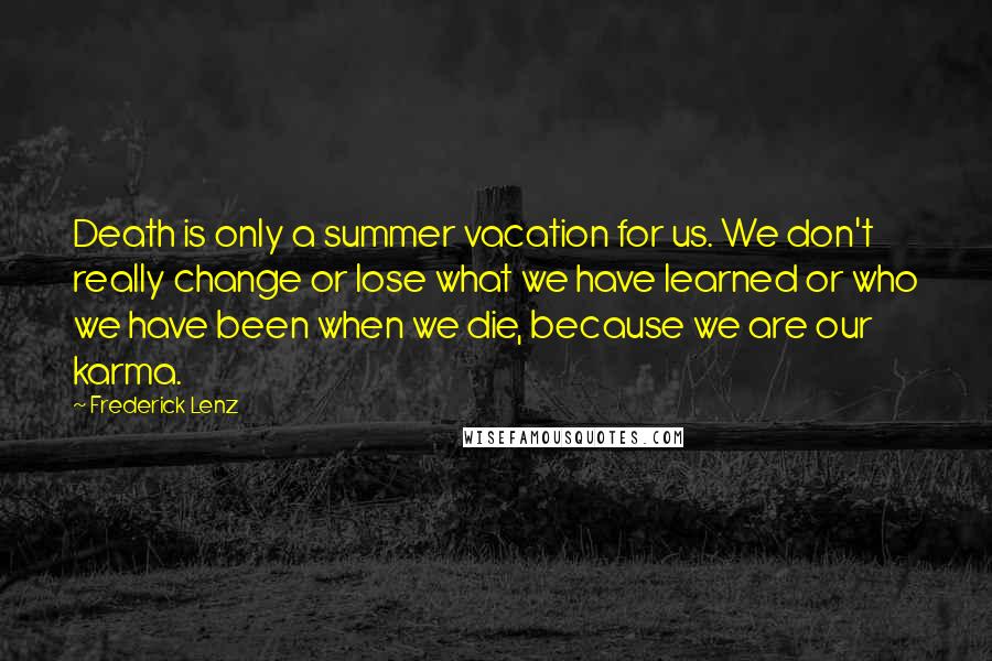 Frederick Lenz Quotes: Death is only a summer vacation for us. We don't really change or lose what we have learned or who we have been when we die, because we are our karma.