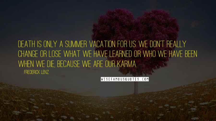 Frederick Lenz Quotes: Death is only a summer vacation for us. We don't really change or lose what we have learned or who we have been when we die, because we are our karma.