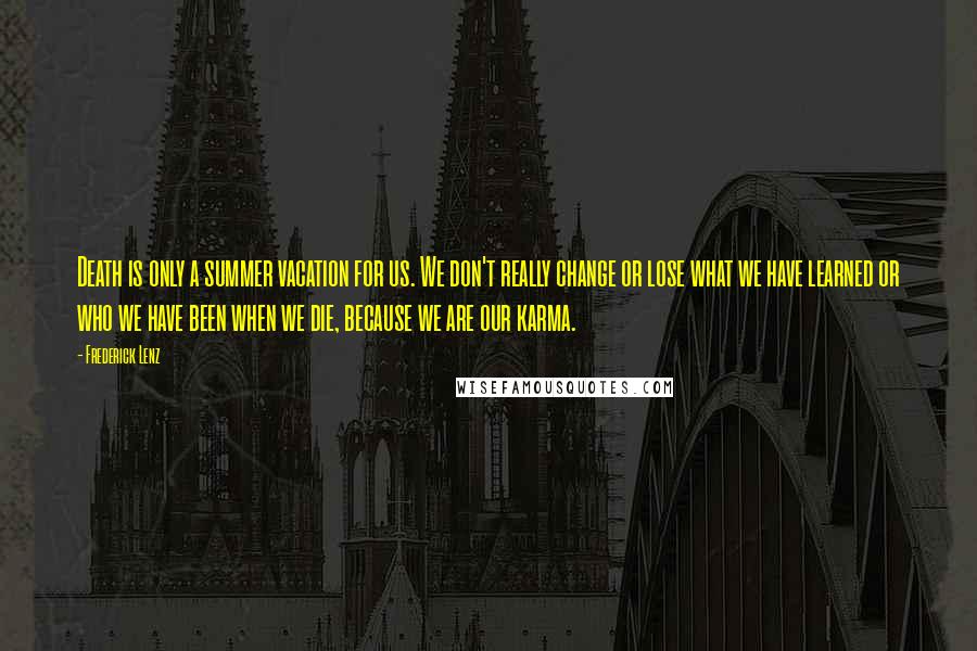 Frederick Lenz Quotes: Death is only a summer vacation for us. We don't really change or lose what we have learned or who we have been when we die, because we are our karma.
