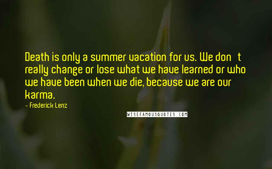 Frederick Lenz Quotes: Death is only a summer vacation for us. We don't really change or lose what we have learned or who we have been when we die, because we are our karma.