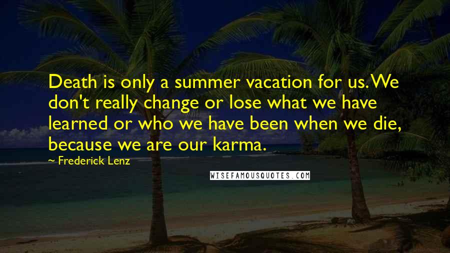 Frederick Lenz Quotes: Death is only a summer vacation for us. We don't really change or lose what we have learned or who we have been when we die, because we are our karma.