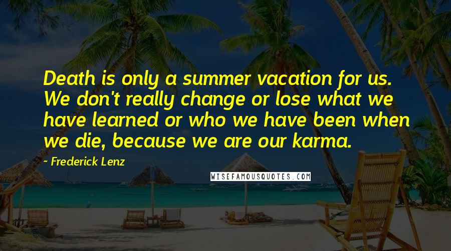 Frederick Lenz Quotes: Death is only a summer vacation for us. We don't really change or lose what we have learned or who we have been when we die, because we are our karma.