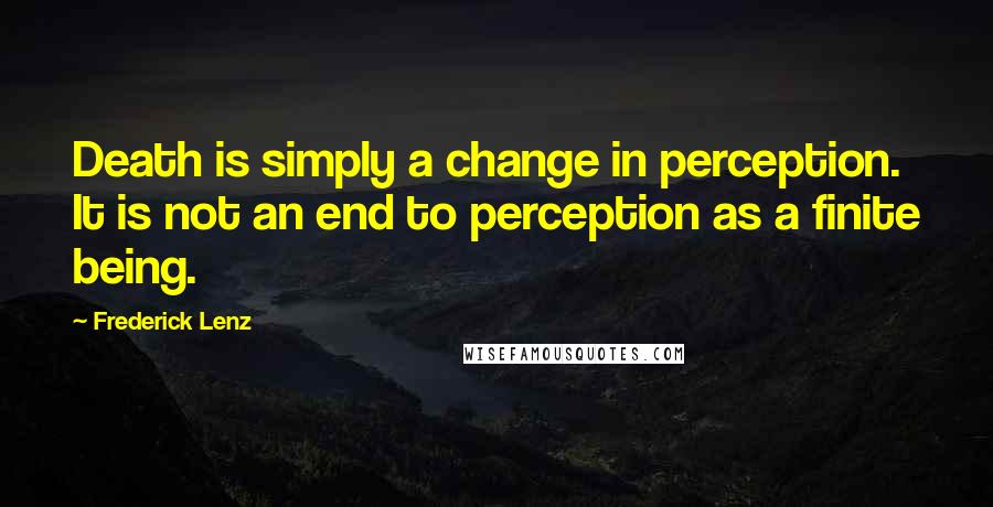 Frederick Lenz Quotes: Death is simply a change in perception. It is not an end to perception as a finite being.