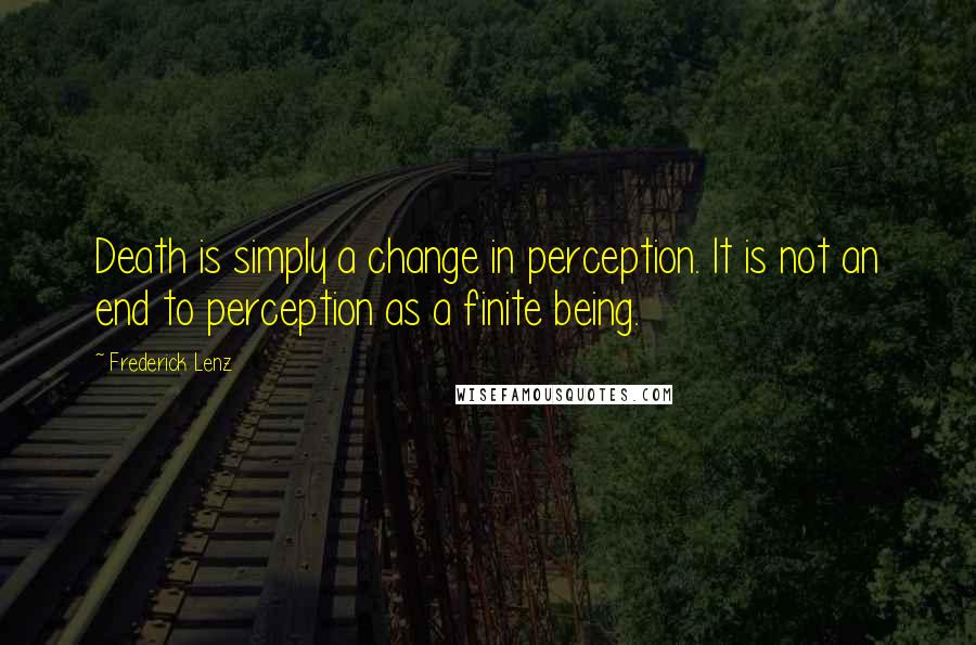 Frederick Lenz Quotes: Death is simply a change in perception. It is not an end to perception as a finite being.