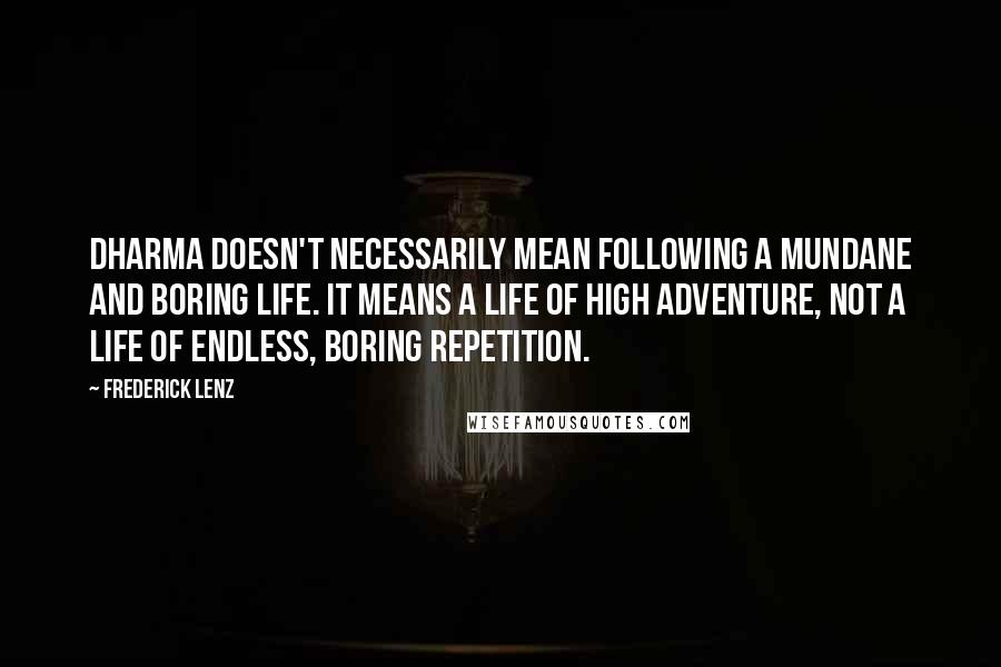 Frederick Lenz Quotes: Dharma doesn't necessarily mean following a mundane and boring life. It means a life of high adventure, not a life of endless, boring repetition.