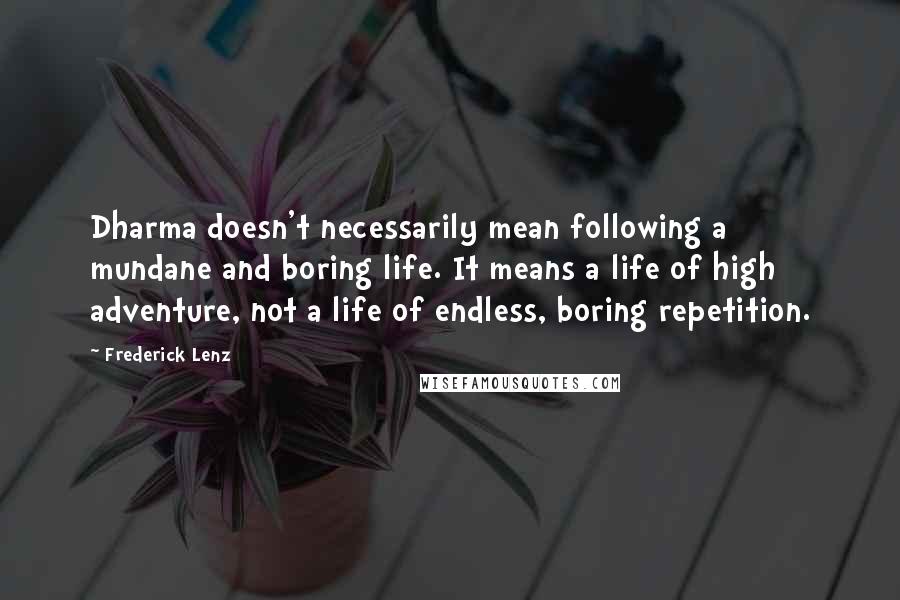 Frederick Lenz Quotes: Dharma doesn't necessarily mean following a mundane and boring life. It means a life of high adventure, not a life of endless, boring repetition.