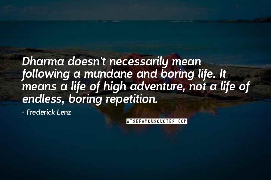 Frederick Lenz Quotes: Dharma doesn't necessarily mean following a mundane and boring life. It means a life of high adventure, not a life of endless, boring repetition.