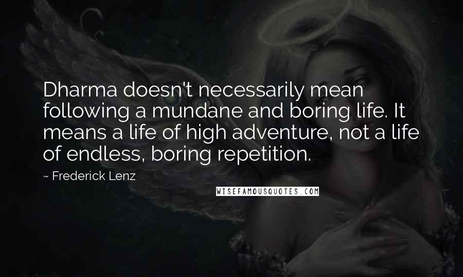 Frederick Lenz Quotes: Dharma doesn't necessarily mean following a mundane and boring life. It means a life of high adventure, not a life of endless, boring repetition.