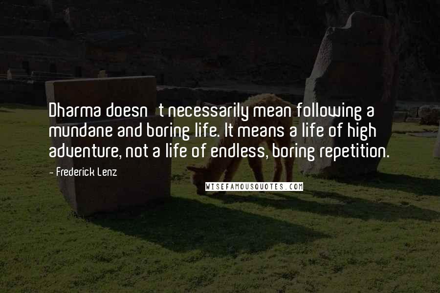 Frederick Lenz Quotes: Dharma doesn't necessarily mean following a mundane and boring life. It means a life of high adventure, not a life of endless, boring repetition.