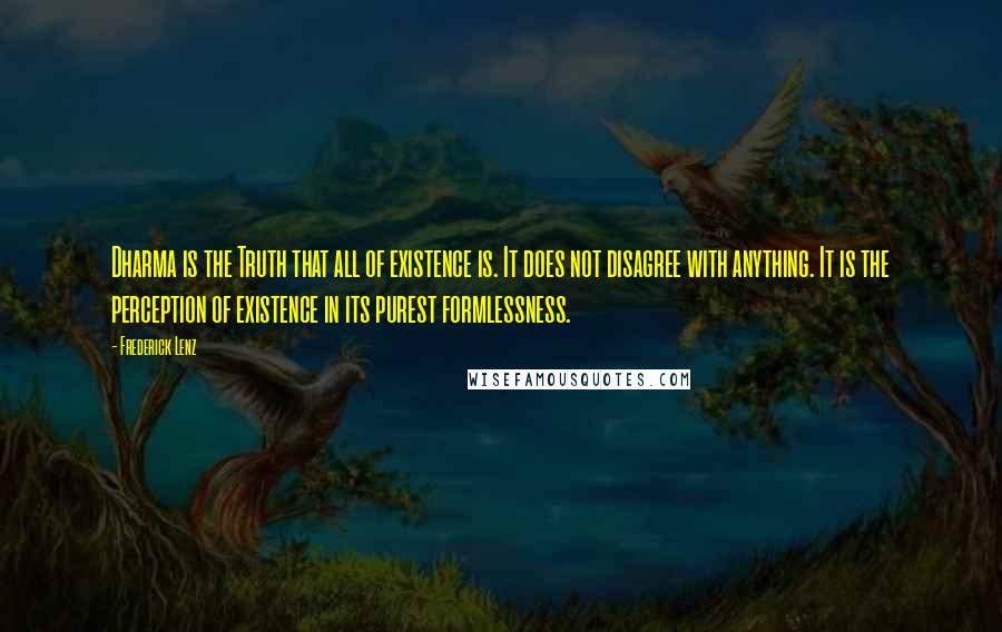 Frederick Lenz Quotes: Dharma is the Truth that all of existence is. It does not disagree with anything. It is the perception of existence in its purest formlessness.