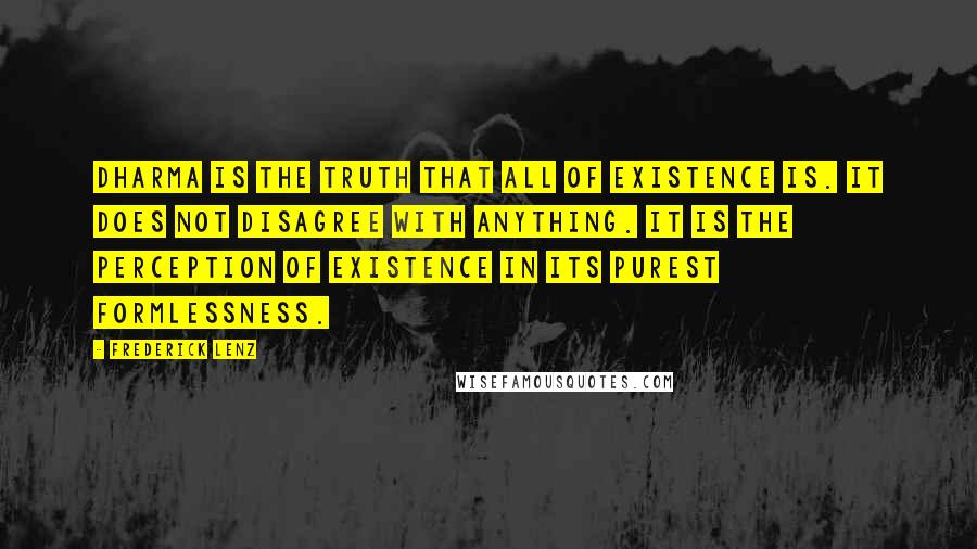 Frederick Lenz Quotes: Dharma is the Truth that all of existence is. It does not disagree with anything. It is the perception of existence in its purest formlessness.