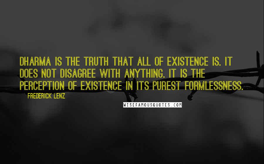 Frederick Lenz Quotes: Dharma is the Truth that all of existence is. It does not disagree with anything. It is the perception of existence in its purest formlessness.