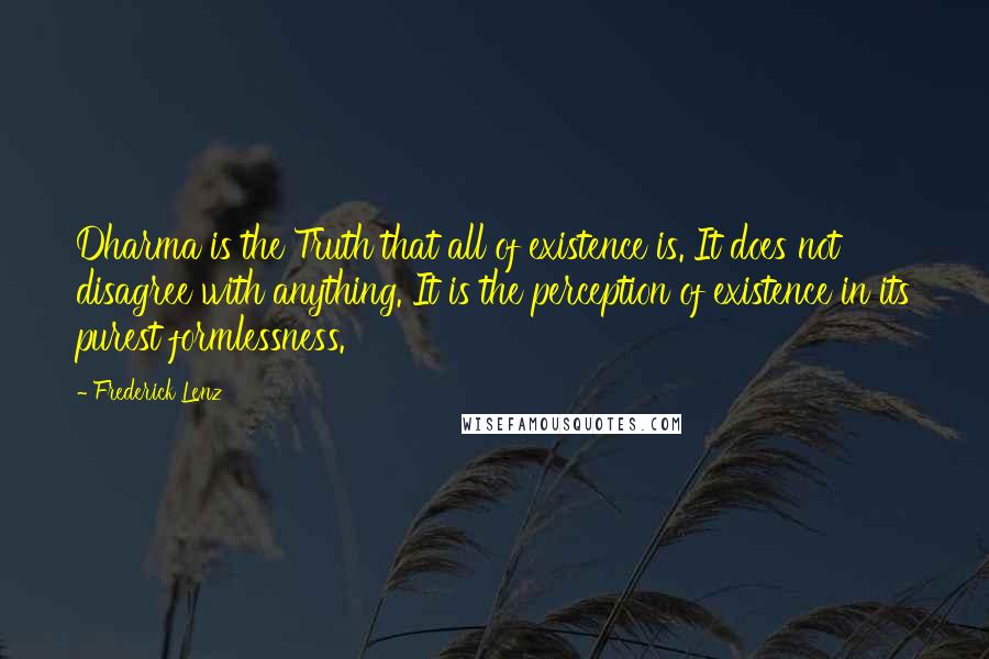 Frederick Lenz Quotes: Dharma is the Truth that all of existence is. It does not disagree with anything. It is the perception of existence in its purest formlessness.