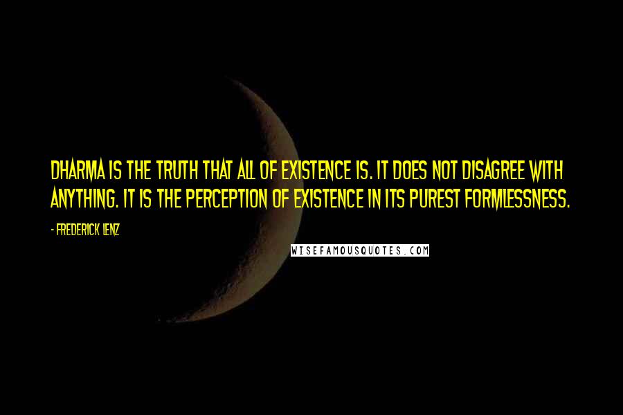 Frederick Lenz Quotes: Dharma is the Truth that all of existence is. It does not disagree with anything. It is the perception of existence in its purest formlessness.