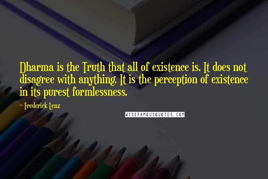 Frederick Lenz Quotes: Dharma is the Truth that all of existence is. It does not disagree with anything. It is the perception of existence in its purest formlessness.