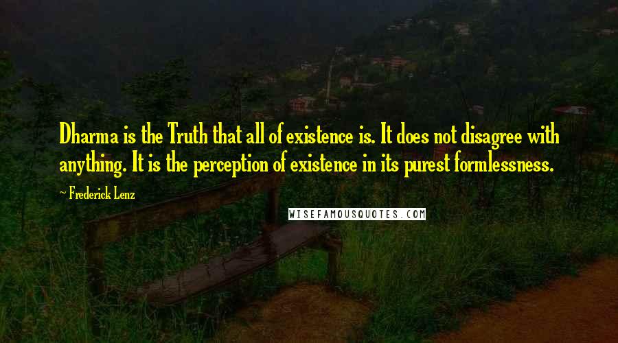 Frederick Lenz Quotes: Dharma is the Truth that all of existence is. It does not disagree with anything. It is the perception of existence in its purest formlessness.