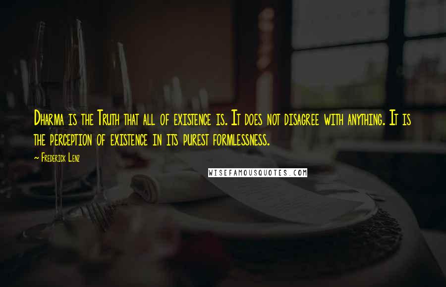 Frederick Lenz Quotes: Dharma is the Truth that all of existence is. It does not disagree with anything. It is the perception of existence in its purest formlessness.