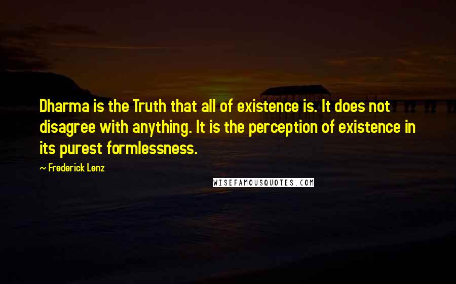 Frederick Lenz Quotes: Dharma is the Truth that all of existence is. It does not disagree with anything. It is the perception of existence in its purest formlessness.