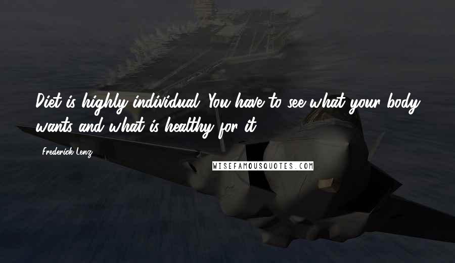 Frederick Lenz Quotes: Diet is highly individual. You have to see what your body wants and what is healthy for it.