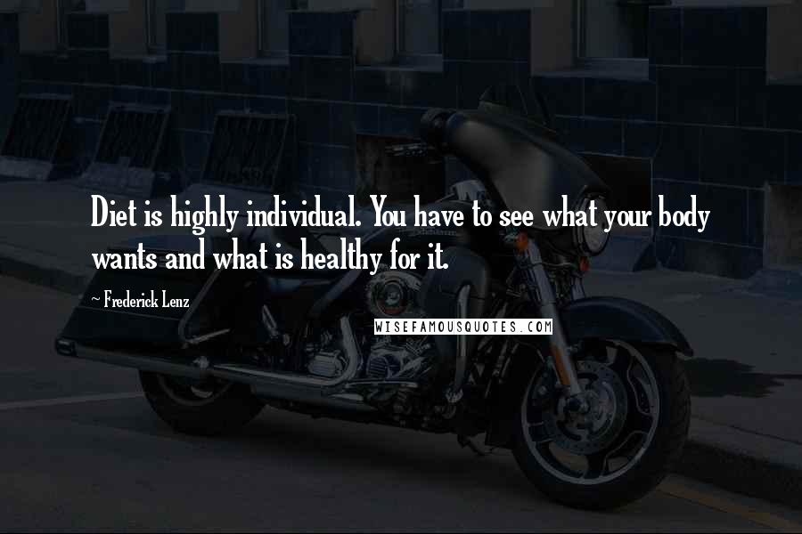 Frederick Lenz Quotes: Diet is highly individual. You have to see what your body wants and what is healthy for it.