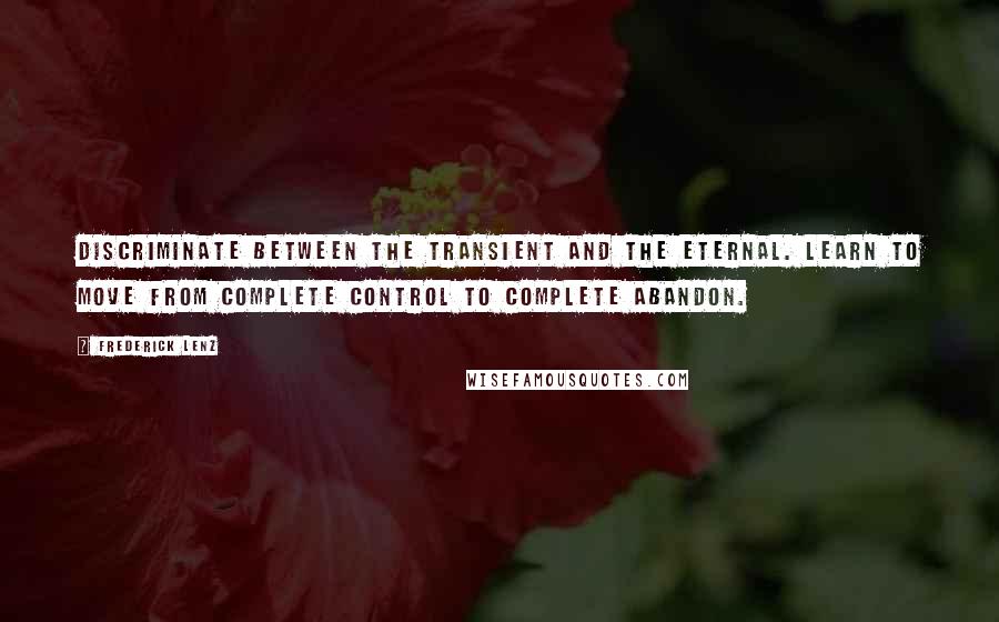 Frederick Lenz Quotes: Discriminate between the transient and the eternal. Learn to move from complete control to complete abandon.
