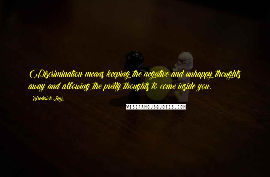 Frederick Lenz Quotes: Discrimination means keeping the negative and unhappy thoughts away and allowing the pretty thoughts to come inside you.