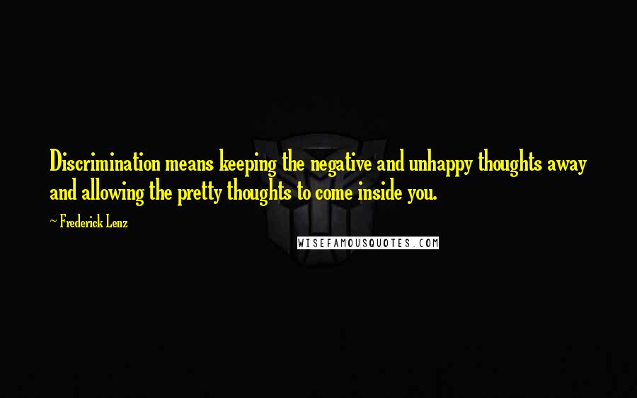 Frederick Lenz Quotes: Discrimination means keeping the negative and unhappy thoughts away and allowing the pretty thoughts to come inside you.