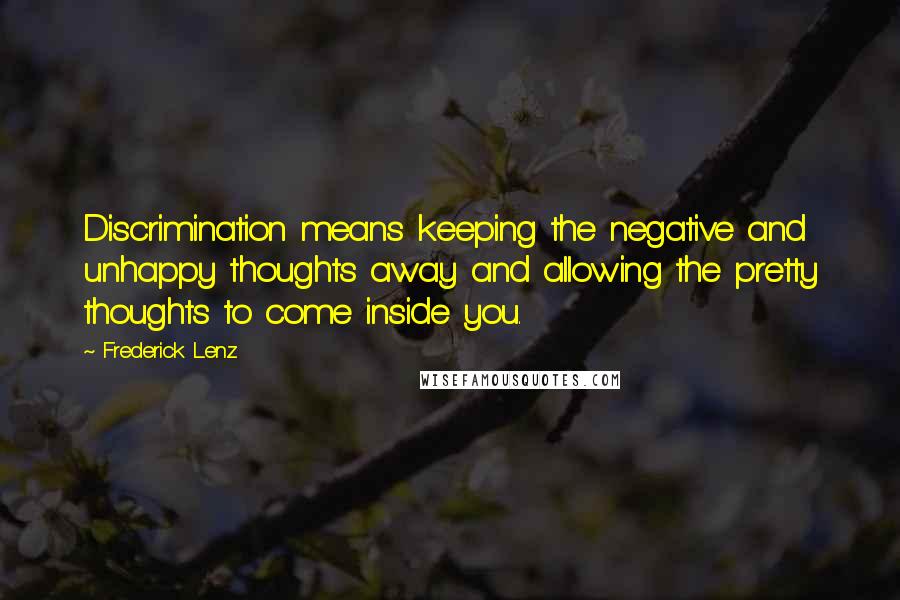 Frederick Lenz Quotes: Discrimination means keeping the negative and unhappy thoughts away and allowing the pretty thoughts to come inside you.