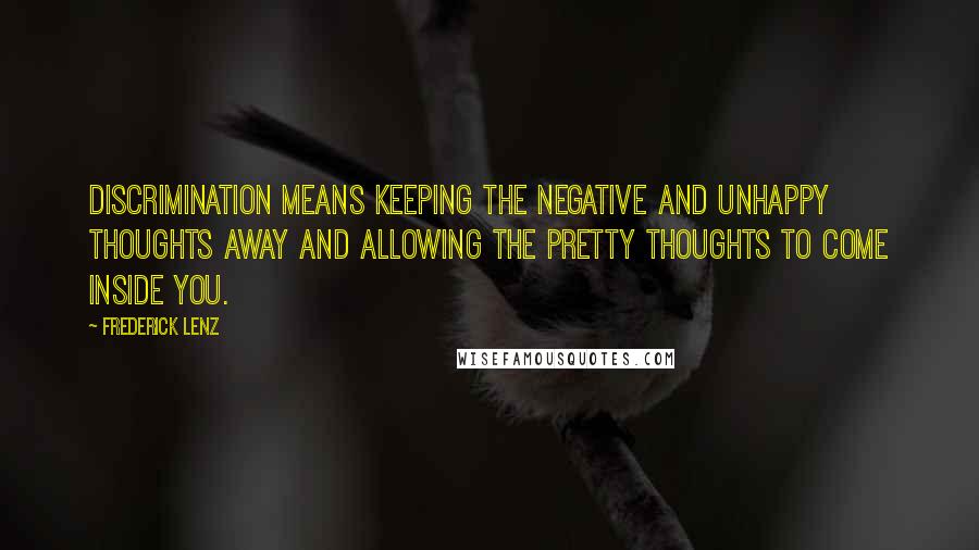 Frederick Lenz Quotes: Discrimination means keeping the negative and unhappy thoughts away and allowing the pretty thoughts to come inside you.