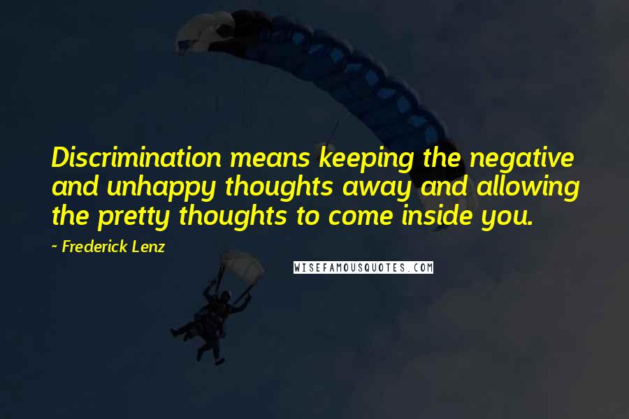 Frederick Lenz Quotes: Discrimination means keeping the negative and unhappy thoughts away and allowing the pretty thoughts to come inside you.