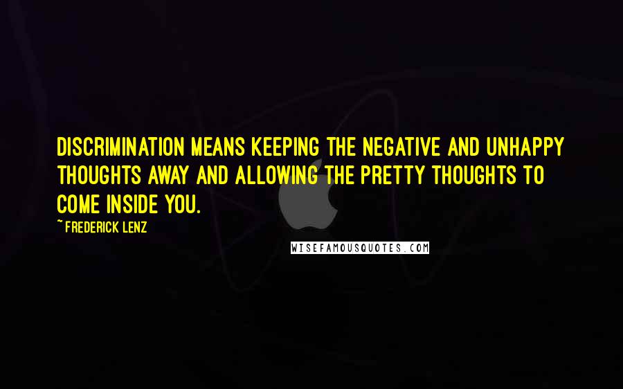 Frederick Lenz Quotes: Discrimination means keeping the negative and unhappy thoughts away and allowing the pretty thoughts to come inside you.