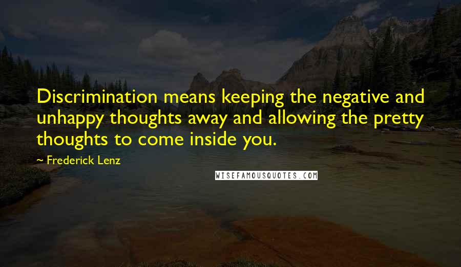 Frederick Lenz Quotes: Discrimination means keeping the negative and unhappy thoughts away and allowing the pretty thoughts to come inside you.