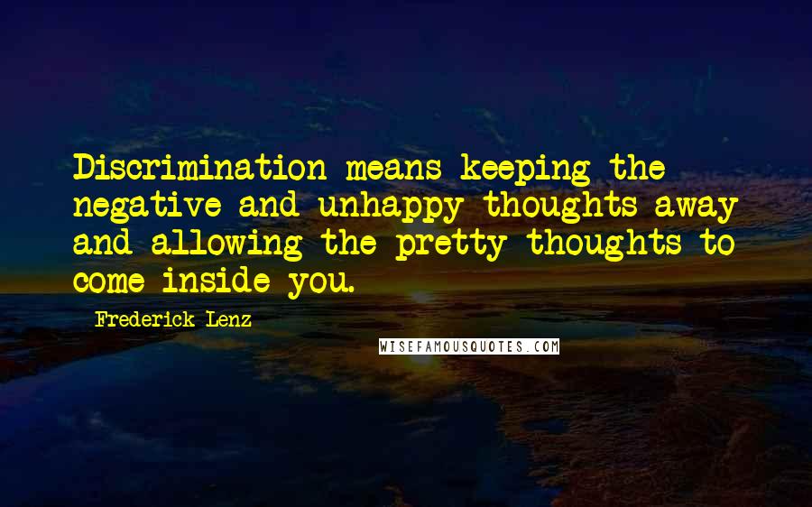 Frederick Lenz Quotes: Discrimination means keeping the negative and unhappy thoughts away and allowing the pretty thoughts to come inside you.