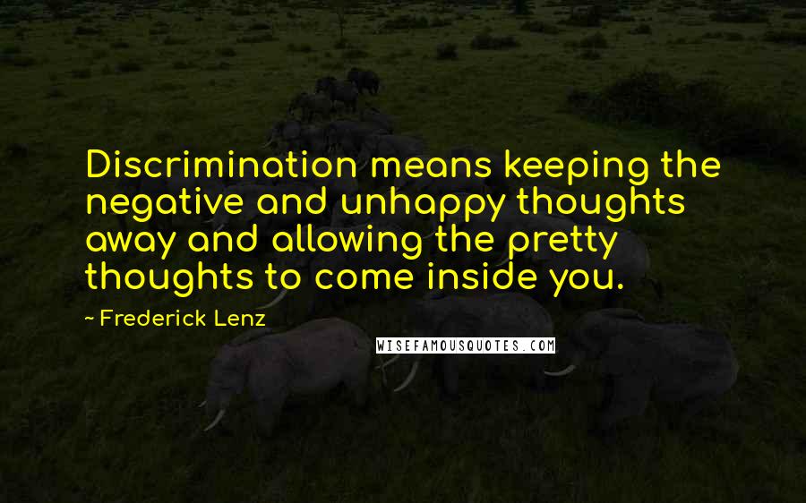 Frederick Lenz Quotes: Discrimination means keeping the negative and unhappy thoughts away and allowing the pretty thoughts to come inside you.