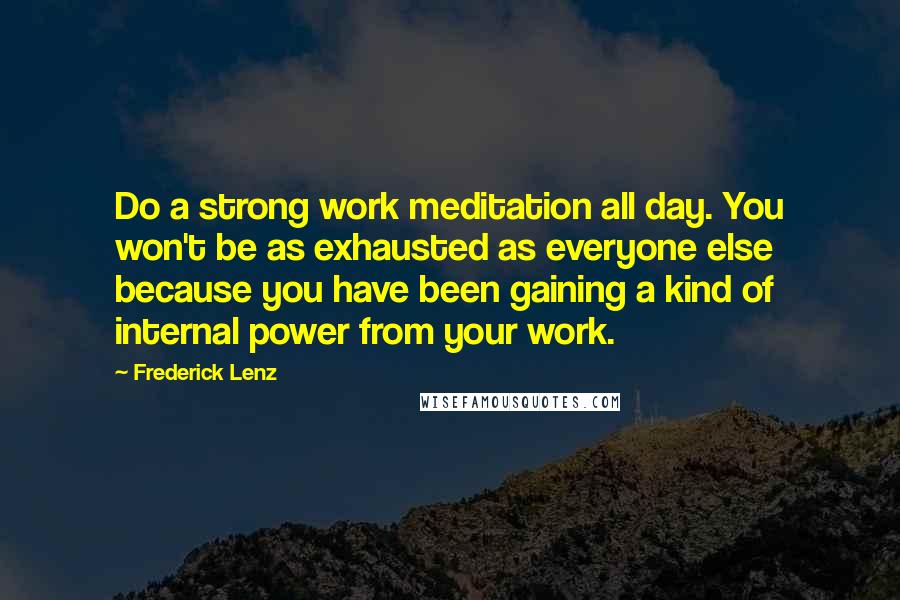 Frederick Lenz Quotes: Do a strong work meditation all day. You won't be as exhausted as everyone else because you have been gaining a kind of internal power from your work.