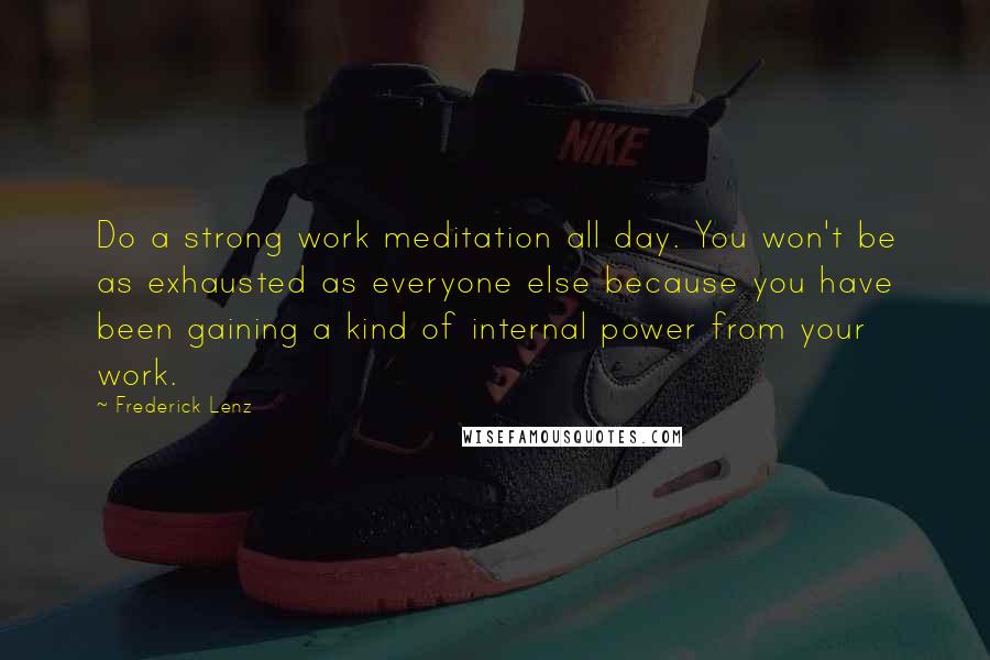 Frederick Lenz Quotes: Do a strong work meditation all day. You won't be as exhausted as everyone else because you have been gaining a kind of internal power from your work.