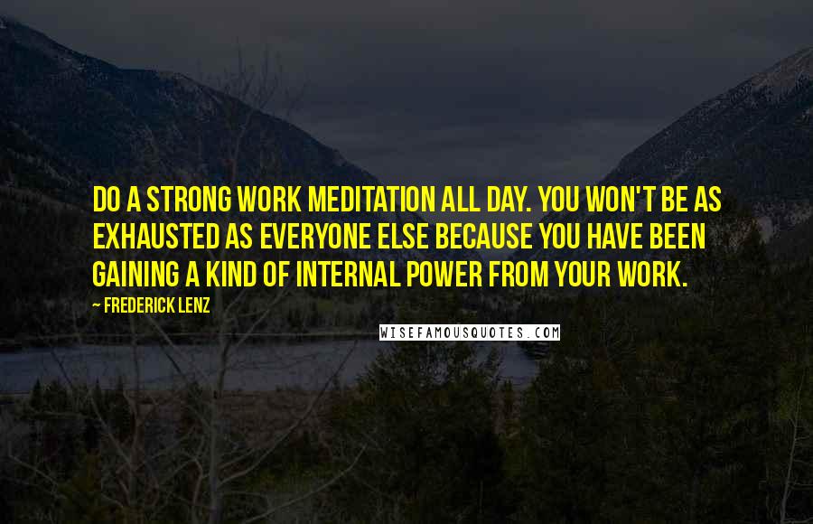 Frederick Lenz Quotes: Do a strong work meditation all day. You won't be as exhausted as everyone else because you have been gaining a kind of internal power from your work.