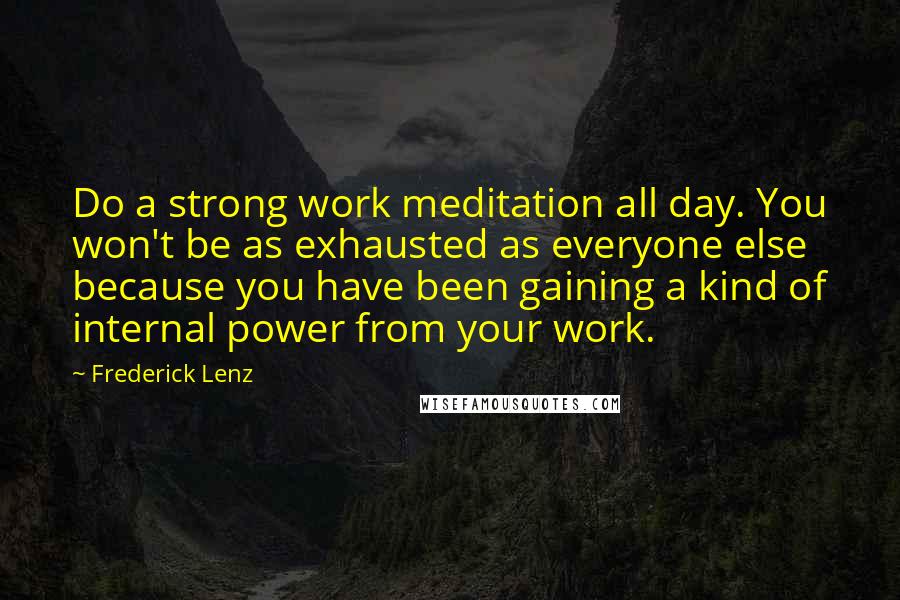 Frederick Lenz Quotes: Do a strong work meditation all day. You won't be as exhausted as everyone else because you have been gaining a kind of internal power from your work.