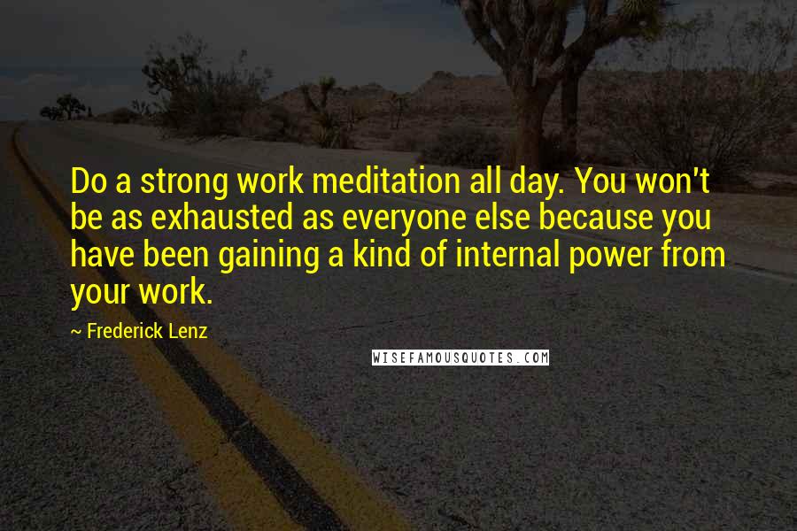 Frederick Lenz Quotes: Do a strong work meditation all day. You won't be as exhausted as everyone else because you have been gaining a kind of internal power from your work.