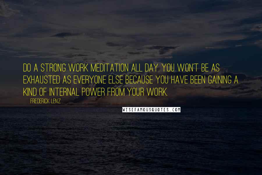 Frederick Lenz Quotes: Do a strong work meditation all day. You won't be as exhausted as everyone else because you have been gaining a kind of internal power from your work.