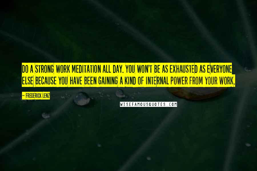 Frederick Lenz Quotes: Do a strong work meditation all day. You won't be as exhausted as everyone else because you have been gaining a kind of internal power from your work.