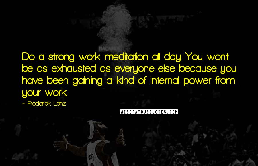 Frederick Lenz Quotes: Do a strong work meditation all day. You won't be as exhausted as everyone else because you have been gaining a kind of internal power from your work.