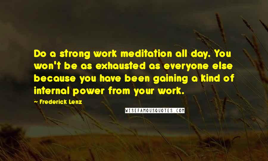 Frederick Lenz Quotes: Do a strong work meditation all day. You won't be as exhausted as everyone else because you have been gaining a kind of internal power from your work.