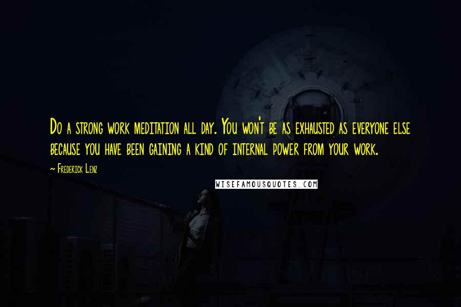 Frederick Lenz Quotes: Do a strong work meditation all day. You won't be as exhausted as everyone else because you have been gaining a kind of internal power from your work.