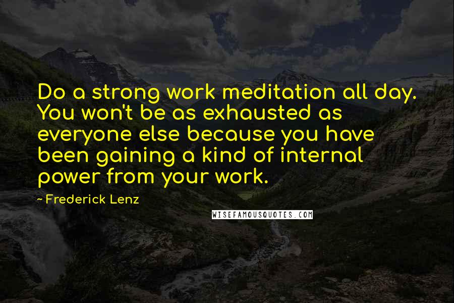 Frederick Lenz Quotes: Do a strong work meditation all day. You won't be as exhausted as everyone else because you have been gaining a kind of internal power from your work.